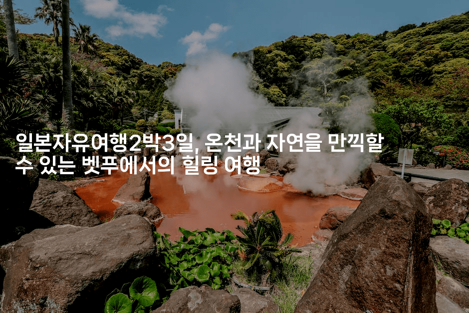 일본자유여행2박3일, 온천과 자연을 만끽할 수 있는 벳푸에서의 힐링 여행-미루미루